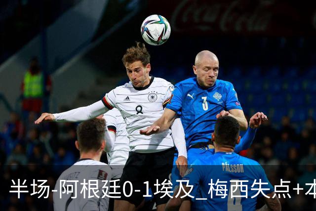 半场-阿根廷0-1埃及 梅西失点+本届两度失点+中柱易卜拉欣破门